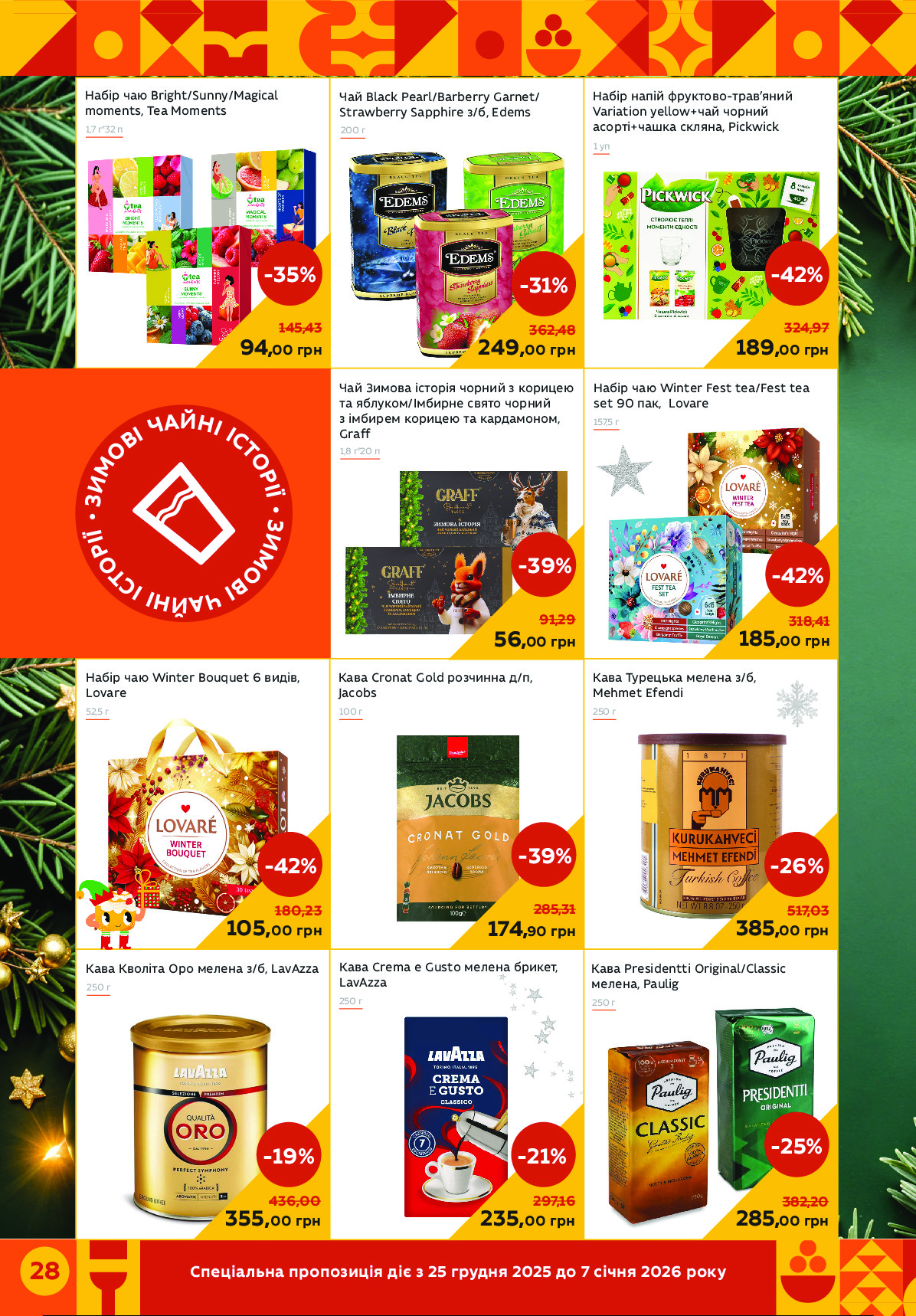 Спеціальна пропозиція діє з 25 грудня 2025 до 7 січня 2026 року 28 
Кава Турецька мелена з/б,
Mehmet Efendi
Набір чаю Winter Fest tea/Fest tea 
set 90 пак,  Lovare
Набір напій фруктово-трав’яний 
Variation yellow+чай чорний 
асорті+чашка скляна, Pickwick
94,00 грн
-35%
145,43
1 уп
189,00 грн
-42%
324,97
249,00 грн
-31%
362,48
235,00 грн
-21%
297,16
Набір чаю Winter Bouquet 6 видів, 
Lovare
Кава Кволіта Оро мелена з/б, LavAzza
52,5 г
105,00 грн
-42%
180,23
250 г
355,00 грн
-19%
436,00
Чай Black Pearl/Barberry Garnet/ 
Strawberry Sapphire з/б, Edems
Кава Cronat Gold розчинна д/п,
Jacobs
Чай Зимова історія чорний з корицею 
та яблуком/Імбирне свято чорний 
з імбирем корицею та кардамоном, 
Graff
250 г
157,5 г
174,90 грн
-39%
285,31
56,00 грн
-39%
91,29
100 г
1,8 г*20 п
385,00 грн
-26%
517,03
185,00 грн
-42%
318,41
Набір чаю Bright/Sunny/Magical
moments, Tea Moments
1,7 г*32 п	200 г
Кава Crema е Gusto мелена брикет,
LavAzza
250 г
Кава Presidentti Original/Classic 
мелена, Paulig
250 г
285,00 грн
-25%
382,20
•
З
И
М
О
В
І ЧАЙН
І
 
І
С
Т
О
Р
І
Ї
 
•
З
И
М
О
В
І ЧАЙН
І
 
І
С
Т
О
Р
І
Ї Powered by TCPDF (www.tcpdf.org)
                               1 / 1
