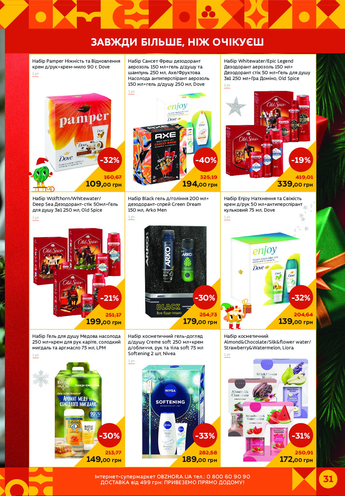 31Спеціпце-альцінріоце OBZHORA.UA ецз.: 0 800 60 90 90
иядєгусг чкД 499 Еіп: ЛІКуАТАИя ЛІОИя ияияИБ! 
Набір Pamper Ніжність та Відновлення 
крем д/рук+крем-мило 90 г, Dove
Набір Гель для душу Медова насолода 
250 мл+крем для рук каріте, солодкий 
мигдаль та арг.масло 75 мл, LPM
Набір Wolfthorn/Whitewater/
Deep Sea Дезодорант-стік 50мл+Гель 
для душу 3в1 250 мл, Old Spice
Набір Сансет Фреш дезодорант
аерозоль 150 мл+гель д/душу та
шампунь 250 мл, Axe/Фруктова
Насолода антиперспірант аерозоль
150 мл+гель д/душу 250 мл, Dove
Набір Black гель д/гоління 200 мл+
дезодорант-спрей Green Dream 
150 мл, Arko Men
Набір косметичний гель-догляд 
д/душу Creme soft 250 мл+крем 
д/обличчя, рук та тіла soft 75 мл 
Softening 2 шт, Nivea
Набір Whitewater/Epic Legend
Дезодорант аерозоль 150 мл+
Дезодорант стік 50 мл+Гель для душу 
3в1 250 мл+Гра Доміно, Old Spice
Набір Enjoy Натхнення та Свіжість 
крем д/рук 50 мл+антиперспірант 
кульковий 75 мл, Dove
Набір косметичний 
Almond&Chocolate/Silk&flower water/
Strawberry&Watermelon, Liora
1 уп
1 уп
1 уп
1 уп
1 уп
1 уп
1 уп
1 уп
1 уп
339,00 грн
-19%
419,01
109,00 грн
-32%
160,67
194,00 грн
-40%
325,19
179,00 грн
-30%
254,73
139,00 грн
-32%
204,64
189,00 грн
-33%
282,58
172,00 грн
-31%
250,91
149,00 грн
-30%
213,77
199,00 грн
-21%
251,17
     ЗАВЖДИ БІЛЬШЕ, НІЖ ОЧІКУЄШ Powered by TCPDF (www.tcpdf.org)
                               1 / 1